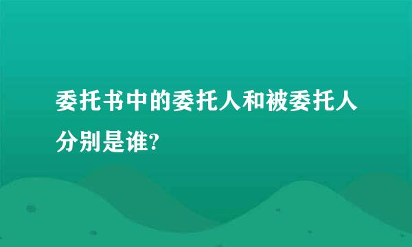 委托书中的委托人和被委托人分别是谁?