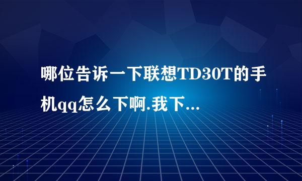 哪位告诉一下联想TD30T的手机qq怎么下啊.我下了好多都用不了.设机型也没用