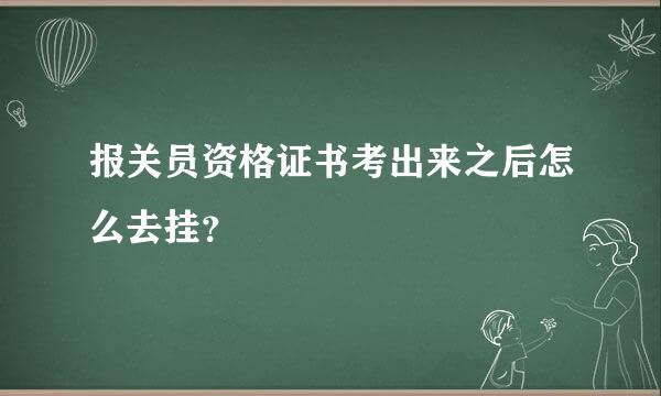 报关员资格证书考出来之后怎么去挂？