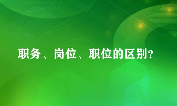 职务、岗位、职位的区别？