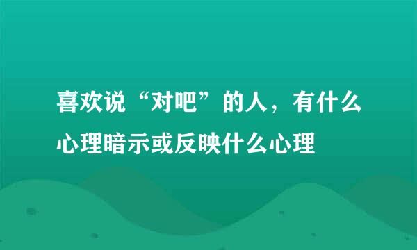 喜欢说“对吧”的人，有什么心理暗示或反映什么心理