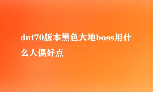 dnf70版本黑色大地boss用什么人偶好点