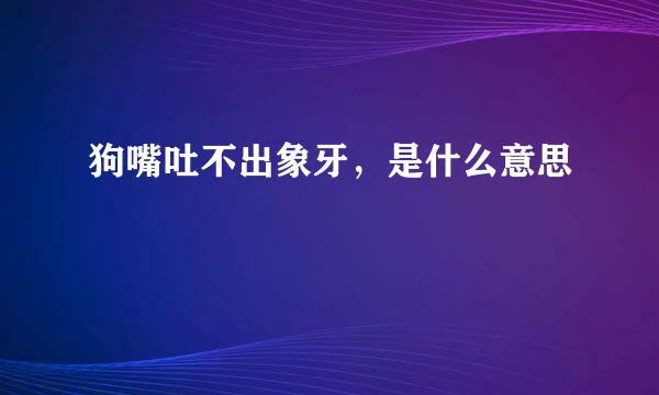 狗嘴吐不出象牙，是什么意思