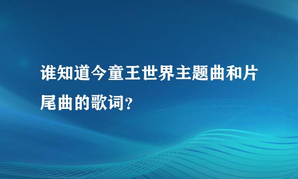 谁知道今童王世界主题曲和片尾曲的歌词？