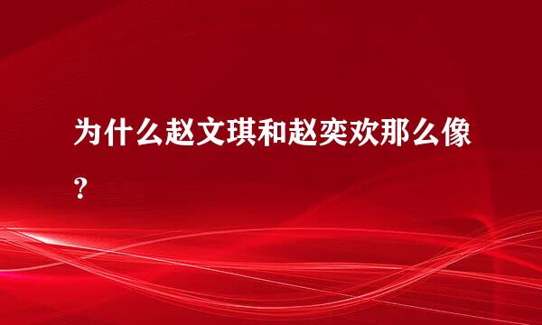 为什么赵文琪和赵奕欢那么像？