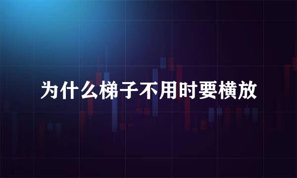 为什么梯子不用时要横放