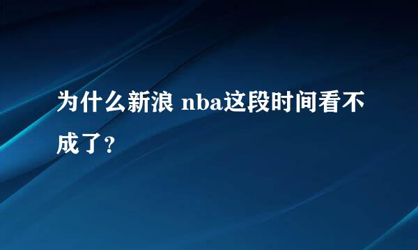 为什么新浪 nba这段时间看不成了？