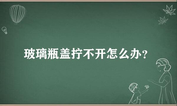 玻璃瓶盖拧不开怎么办？