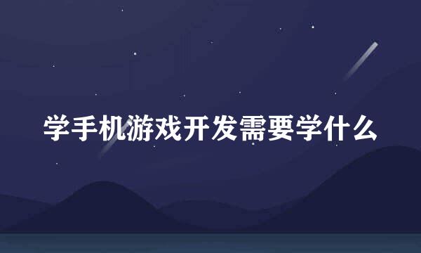 学手机游戏开发需要学什么