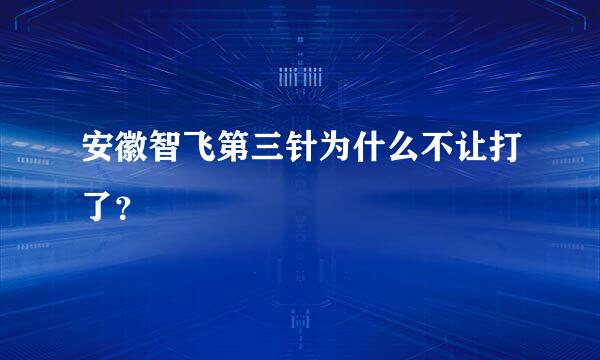 安徽智飞第三针为什么不让打了？