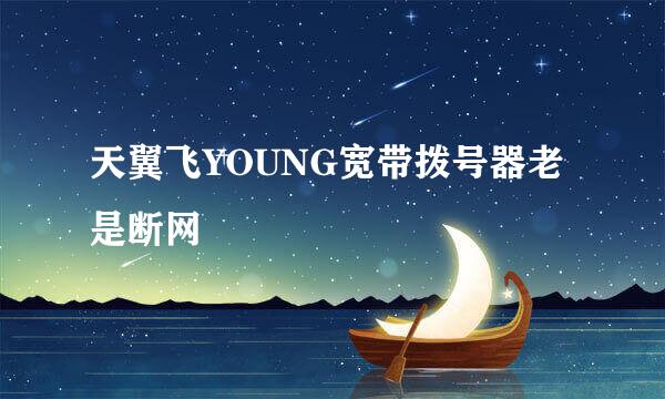 天翼飞YOUNG宽带拨号器老是断网