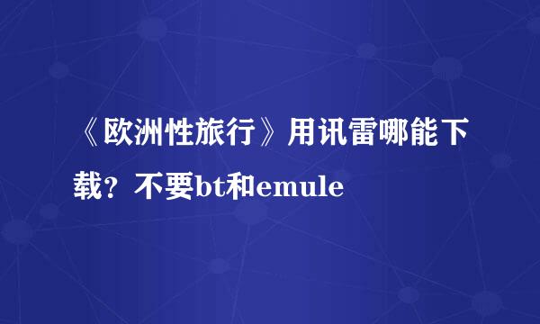 《欧洲性旅行》用讯雷哪能下载？不要bt和emule