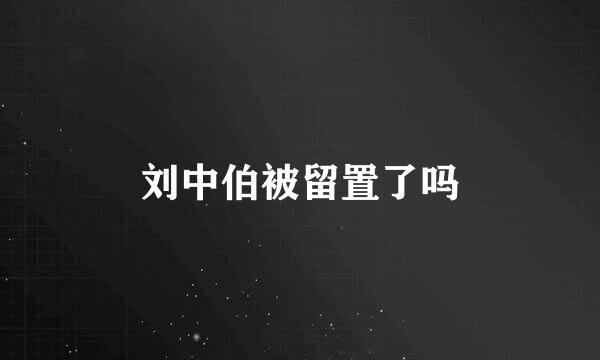 刘中伯被留置了吗