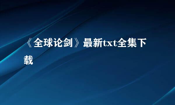 《全球论剑》最新txt全集下载