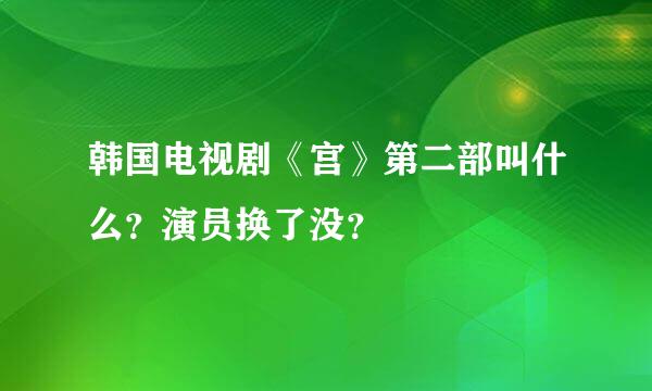 韩国电视剧《宫》第二部叫什么？演员换了没？