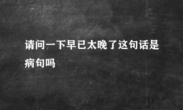 请问一下早已太晚了这句话是病句吗