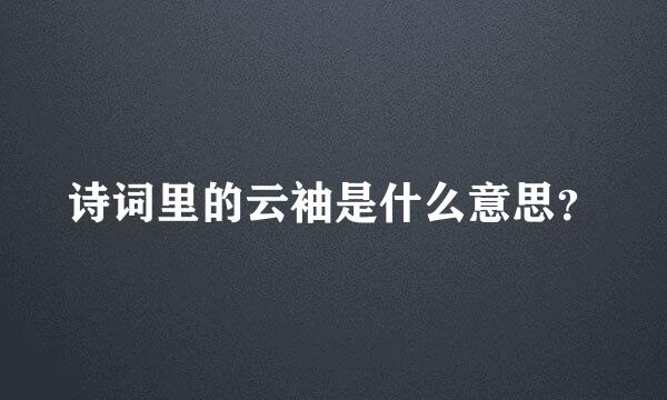 诗词里的云袖是什么意思？