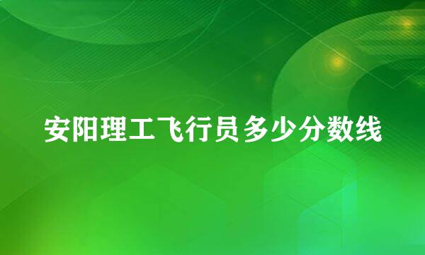 安阳理工飞行员多少分数线