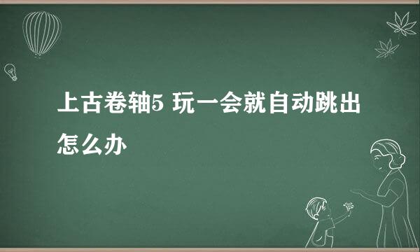 上古卷轴5 玩一会就自动跳出怎么办