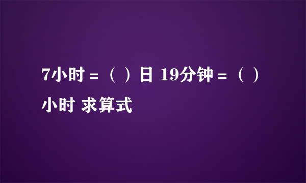 7小时＝（）日 19分钟＝（）小时 求算式