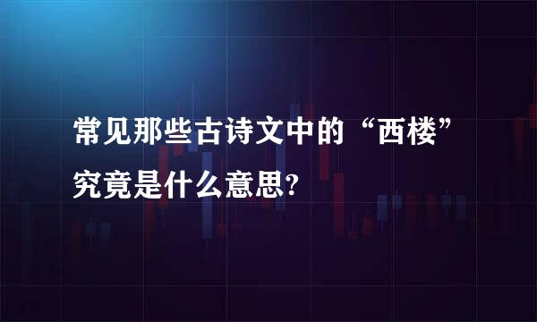 常见那些古诗文中的“西楼”究竟是什么意思?