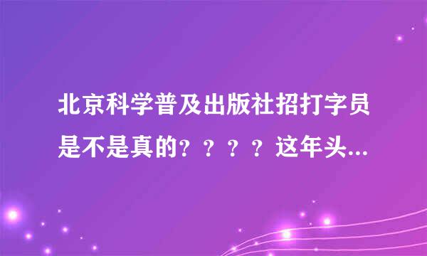 北京科学普及出版社招打字员是不是真的？？？？这年头有这么好的事吗？？