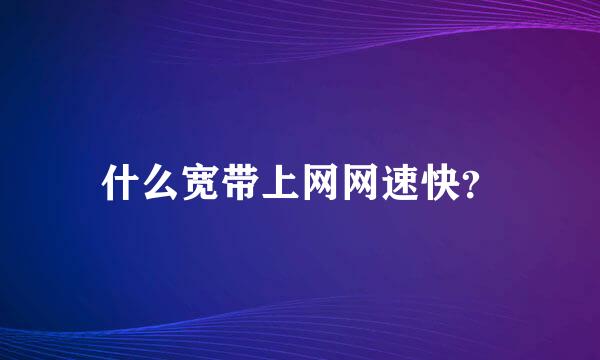 什么宽带上网网速快？