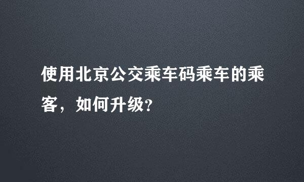 使用北京公交乘车码乘车的乘客，如何升级？