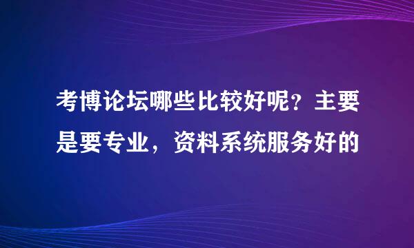 考博论坛哪些比较好呢？主要是要专业，资料系统服务好的