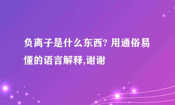 负离子是什么东西? 用通俗易懂的语言解释,谢谢