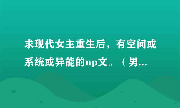 求现代女主重生后，有空间或系统或异能的np文。（男主多多哦(´-ω-`)）