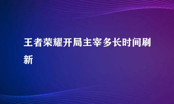 王者荣耀开局主宰多长时间刷新