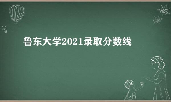 鲁东大学2021录取分数线