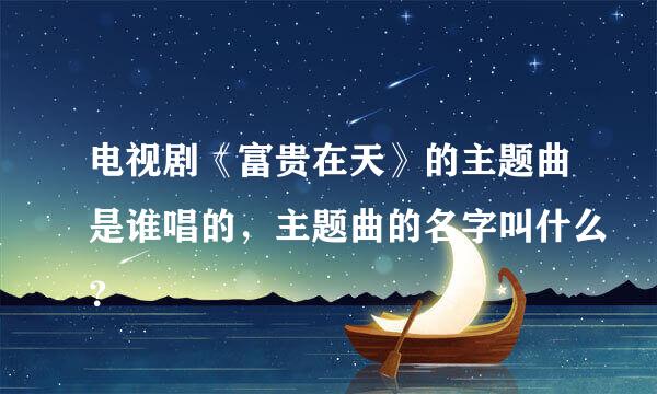 电视剧《富贵在天》的主题曲是谁唱的，主题曲的名字叫什么？