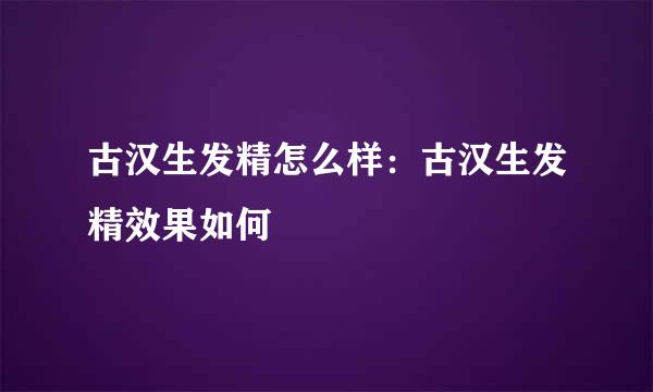 古汉生发精怎么样：古汉生发精效果如何