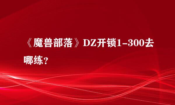 《魔兽部落》DZ开锁1-300去哪练？