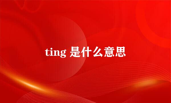 ting 是什么意思