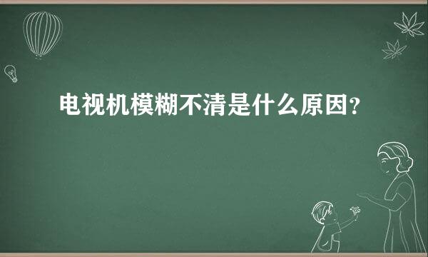 电视机模糊不清是什么原因？