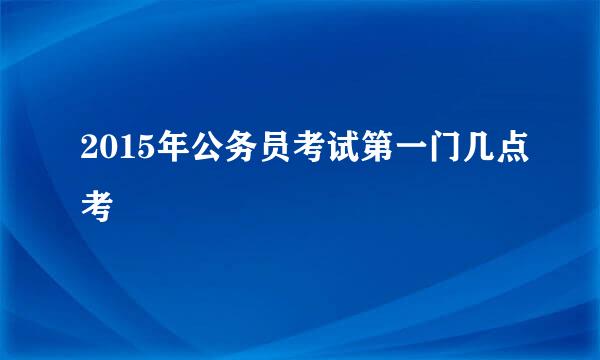 2015年公务员考试第一门几点考