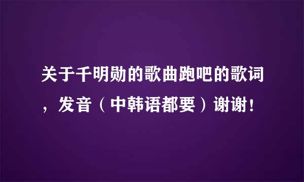 关于千明勋的歌曲跑吧的歌词，发音（中韩语都要）谢谢！