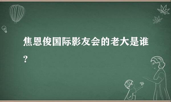 焦恩俊国际影友会的老大是谁？