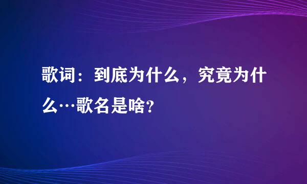 歌词：到底为什么，究竟为什么…歌名是啥？