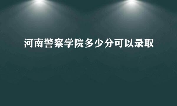 河南警察学院多少分可以录取