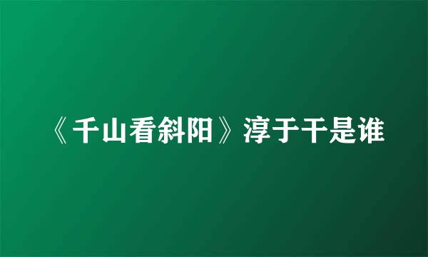 《千山看斜阳》淳于干是谁