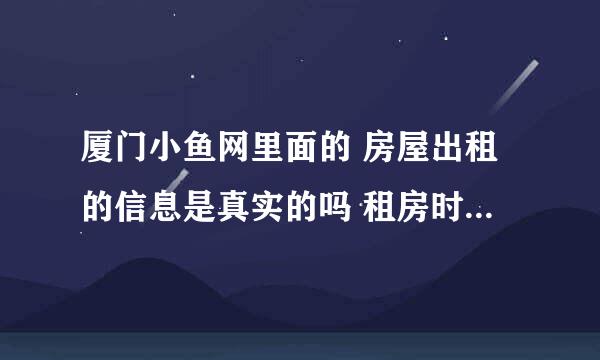 厦门小鱼网里面的 房屋出租的信息是真实的吗 租房时要注意点什么吗