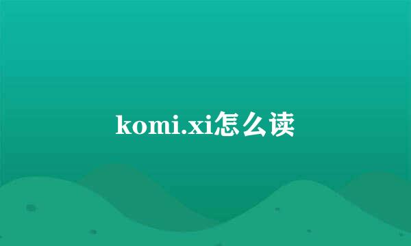 komi.xi怎么读