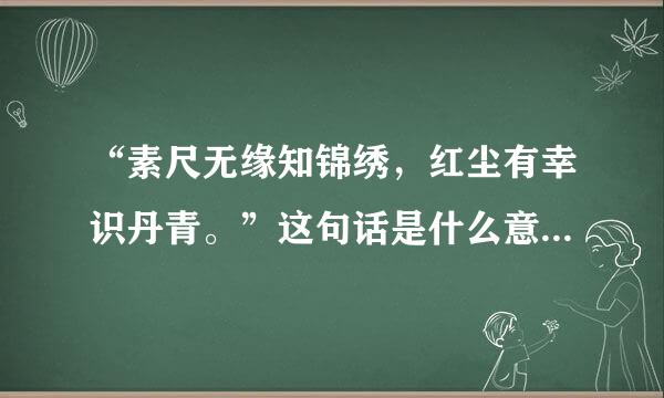 “素尺无缘知锦绣，红尘有幸识丹青。”这句话是什么意思？该如何理解。谢谢。