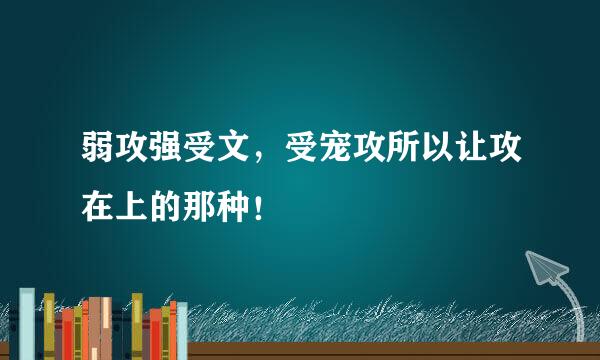 弱攻强受文，受宠攻所以让攻在上的那种！