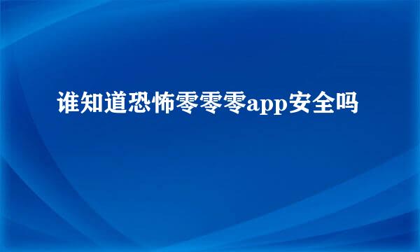 谁知道恐怖零零零app安全吗