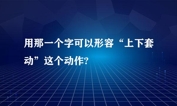 用那一个字可以形容“上下套动”这个动作?